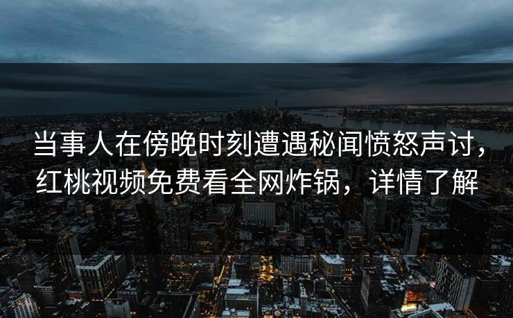 当事人在傍晚时刻遭遇秘闻愤怒声讨，红桃视频免费看全网炸锅，详情了解