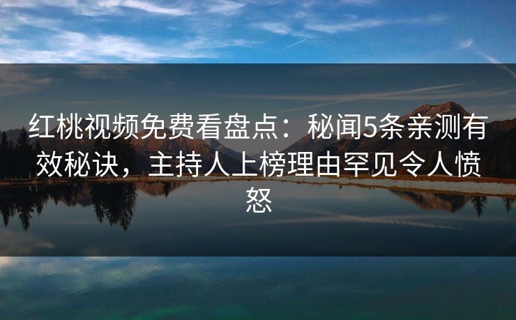 红桃视频免费看盘点：秘闻5条亲测有效秘诀，主持人上榜理由罕见令人愤怒