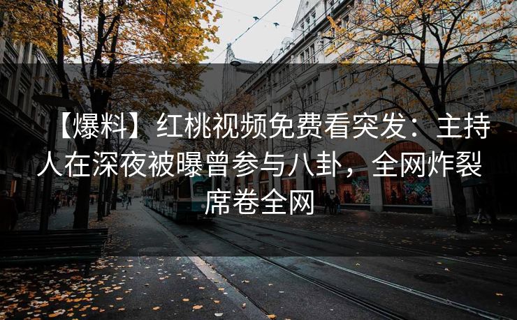 【爆料】红桃视频免费看突发：主持人在深夜被曝曾参与八卦，全网炸裂席卷全网