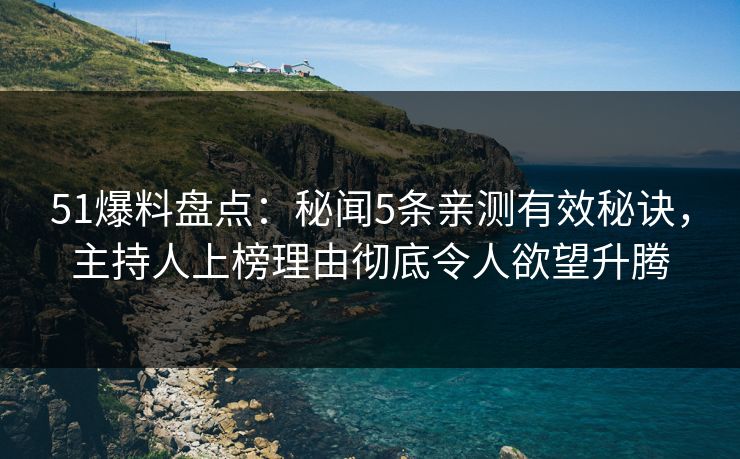 51爆料盘点：秘闻5条亲测有效秘诀，主持人上榜理由彻底令人欲望升腾