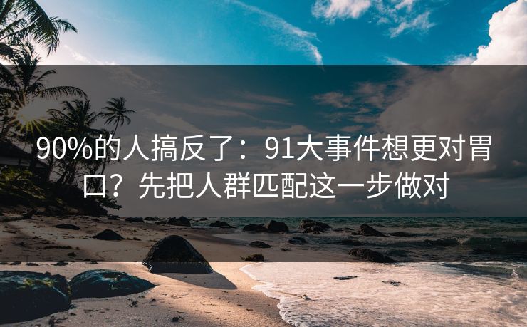 90%的人搞反了：91大事件想更对胃口？先把人群匹配这一步做对