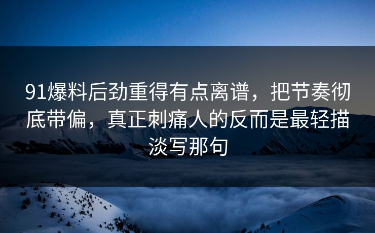 91爆料后劲重得有点离谱，把节奏彻底带偏，真正刺痛人的反而是最轻描淡写那句