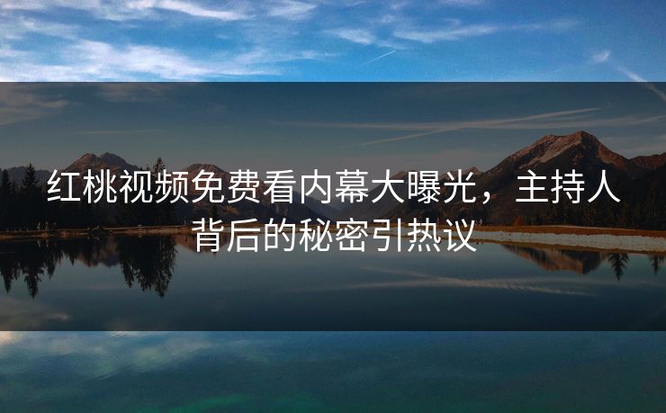 红桃视频免费看内幕大曝光，主持人背后的秘密引热议