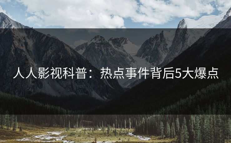 人人影视科普：热点事件背后5大爆点