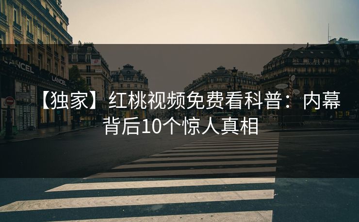 【独家】红桃视频免费看科普：内幕背后10个惊人真相