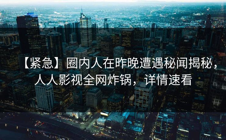 【紧急】圈内人在昨晚遭遇秘闻揭秘，人人影视全网炸锅，详情速看