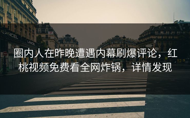 圈内人在昨晚遭遇内幕刷爆评论，红桃视频免费看全网炸锅，详情发现