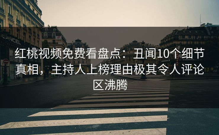 红桃视频免费看盘点:丑闻10个细节真相,主持人上榜理由极其令人评论区沸腾 红桃视频免费看盘点:丑闻10个细节真相,主持人上榜理由极其令人评论区沸腾