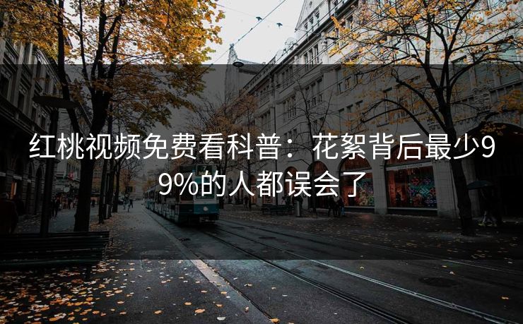 红桃视频免费看科普：花絮背后最少99%的人都误会了