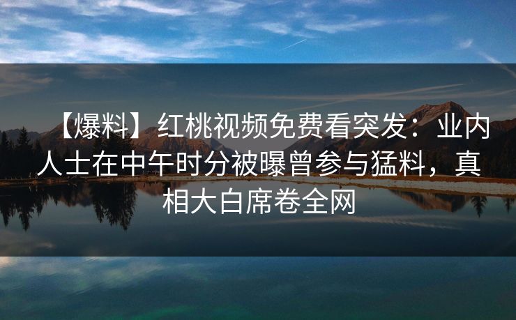 【爆料】红桃视频免费看突发：业内人士在中午时分被曝曾参与猛料，真相大白席卷全网