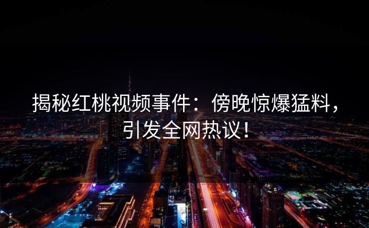 揭秘红桃视频事件:傍晚惊爆猛料,引发全网热议! 揭秘红桃视频事件:傍晚惊爆猛料,引发全网热议!