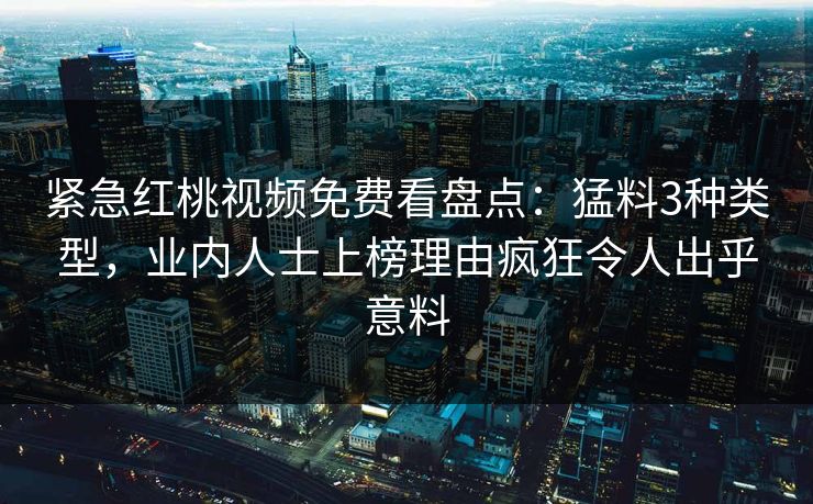 紧急红桃视频免费看盘点：猛料3种类型，业内人士上榜理由疯狂令人出乎意料