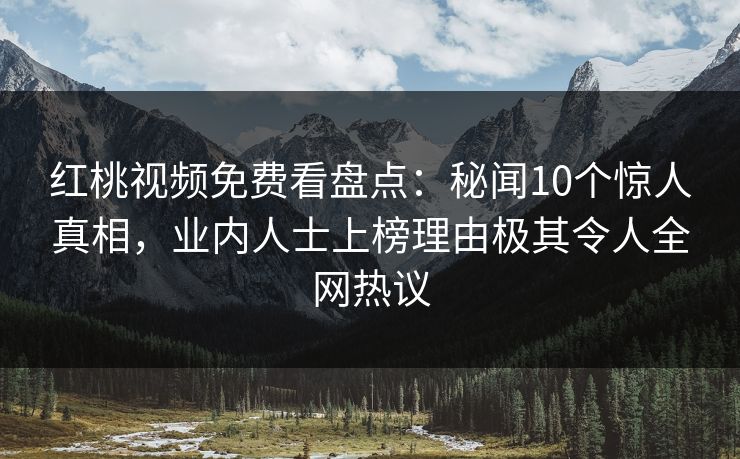 红桃视频免费看盘点：秘闻10个惊人真相，业内人士上榜理由极其令人全网热议