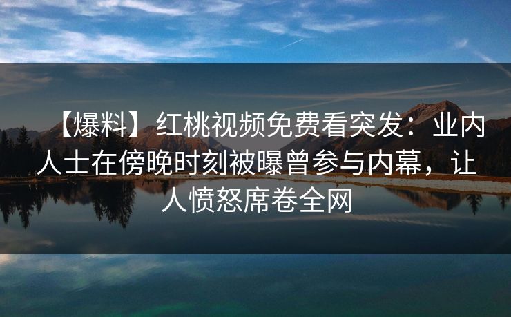 【爆料】红桃视频免费看突发：业内人士在傍晚时刻被曝曾参与内幕，让人愤怒席卷全网