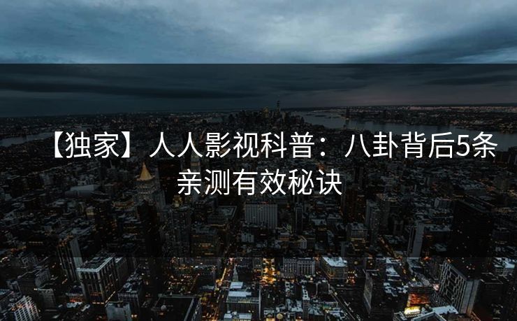【独家】人人影视科普:八卦背后5条亲测有效秘诀 【独家】人人影视科普:八卦背后5条亲测有效秘诀