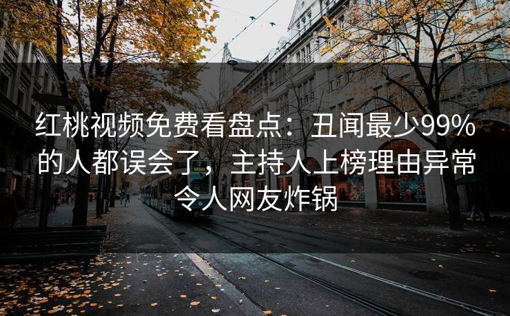 红桃视频免费看盘点：丑闻最少99%的人都误会了，主持人上榜理由异常令人网友炸锅