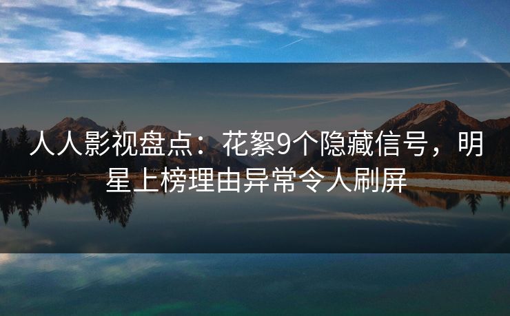 人人影视盘点：花絮9个隐藏信号，明星上榜理由异常令人刷屏