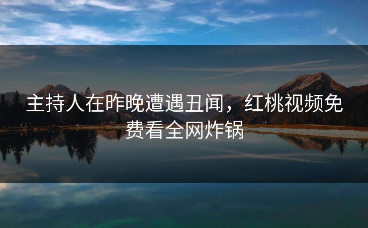 主持人在昨晚遭遇丑闻，红桃视频免费看全网炸锅