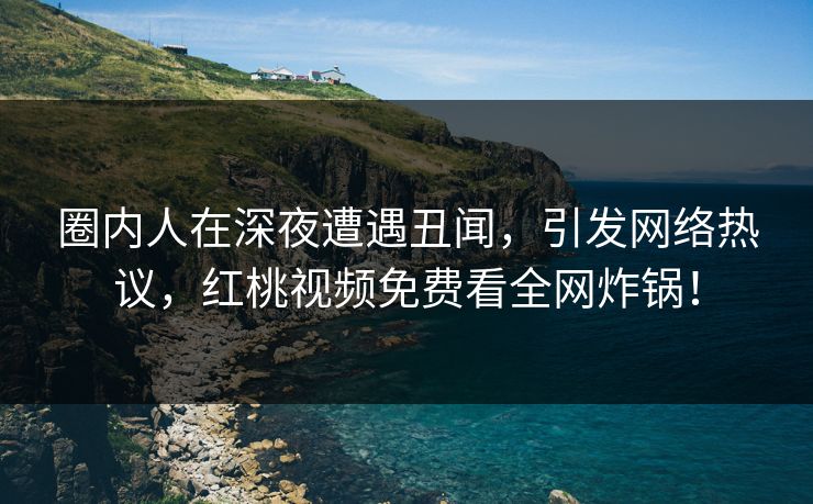 圈内人在深夜遭遇丑闻，引发网络热议，红桃视频免费看全网炸锅！