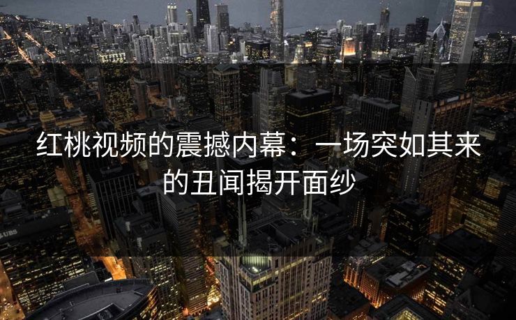 红桃视频的震撼内幕：一场突如其来的丑闻揭开面纱