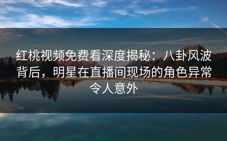 红桃视频免费看深度揭秘：八卦风波背后，明星在直播间现场的角色异常令人意外