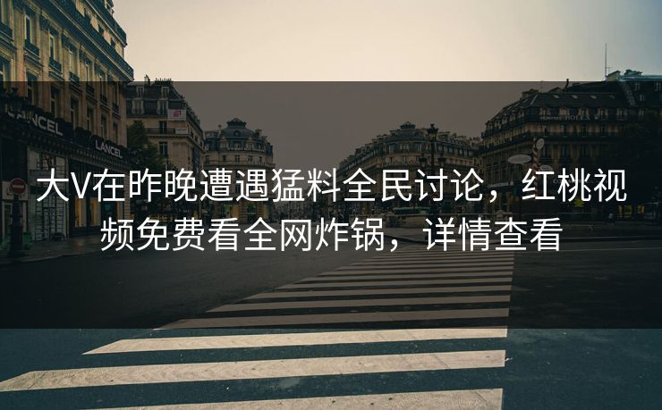 大V在昨晚遭遇猛料全民讨论，红桃视频免费看全网炸锅，详情查看