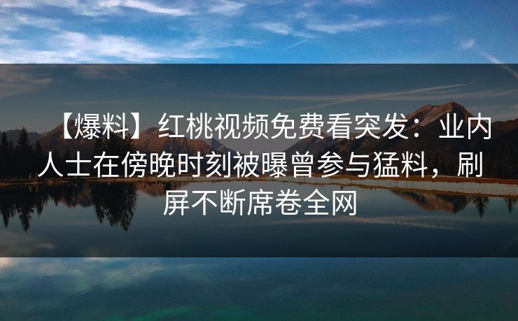 【爆料】红桃视频免费看突发：业内人士在傍晚时刻被曝曾参与猛料，刷屏不断席卷全网