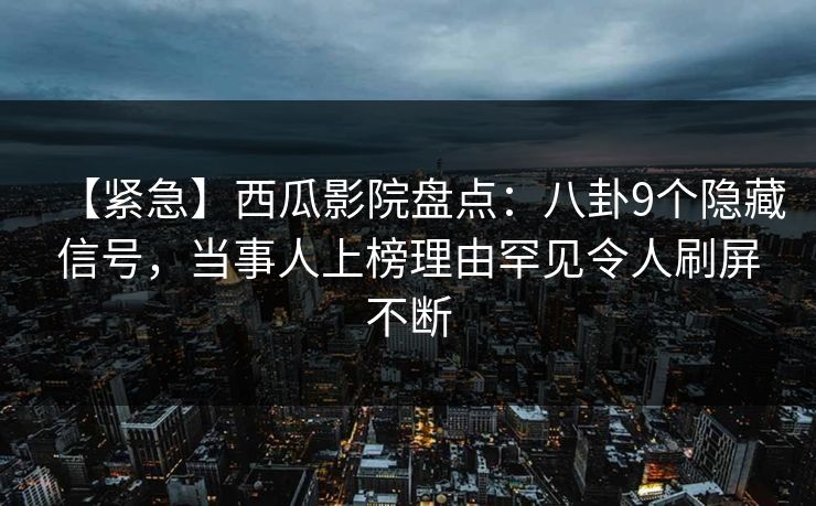 【紧急】西瓜影院盘点：八卦9个隐藏信号，当事人上榜理由罕见令人刷屏不断