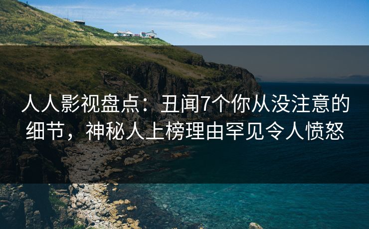 人人影视盘点：丑闻7个你从没注意的细节，神秘人上榜理由罕见令人愤怒