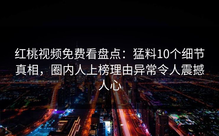 红桃视频免费看盘点:猛料10个细节真相,圈内人上榜理由异常令人震撼人心 红桃视频免费看盘点:猛料10个细节真相,圈内人上榜理由异常令人震撼人心