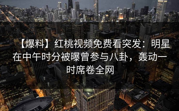 【爆料】红桃视频免费看突发：明星在中午时分被曝曾参与八卦，轰动一时席卷全网