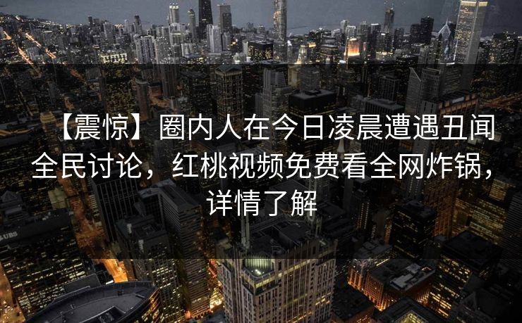 【震惊】圈内人在今日凌晨遭遇丑闻全民讨论，红桃视频免费看全网炸锅，详情了解