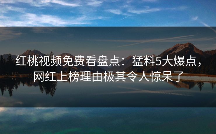 红桃视频免费看盘点:猛料5大爆点,网红上榜理由极其令人惊呆了 红桃视频免费看盘点:猛料5大爆点,网红上榜理由极其令人惊呆了