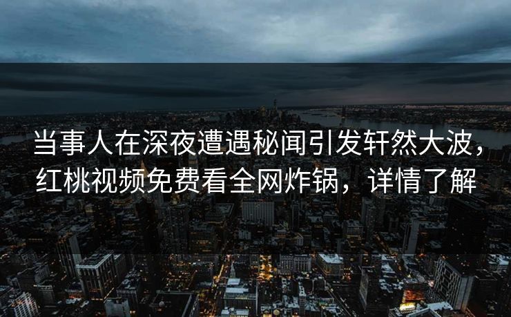当事人在深夜遭遇秘闻引发轩然大波,红桃视频免费看全网炸锅,详情了解 当事人在深夜遭遇秘闻引发轩然大波,红桃视频免费看全网炸锅,详情了解