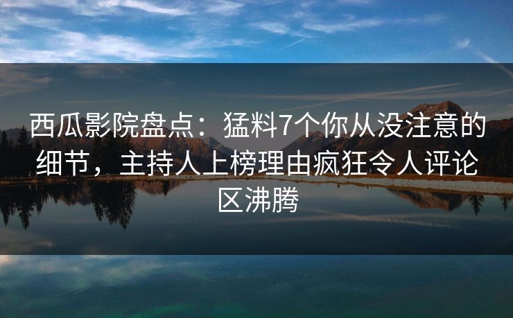 西瓜影院盘点:猛料7个你从没注意的细节,主持人上榜理由疯狂令人评论区沸腾 西瓜影院盘点:猛料7个你从没注意的细节,主持人上榜理由疯狂令人评论区沸腾