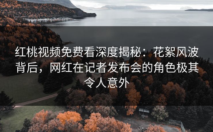 红桃视频免费看深度揭秘:花絮风波背后,网红在记者发布会的角色极其令人意外 红桃视频免费看深度揭秘:花絮风波背后,网红在记者发布会的角色极其令人意外