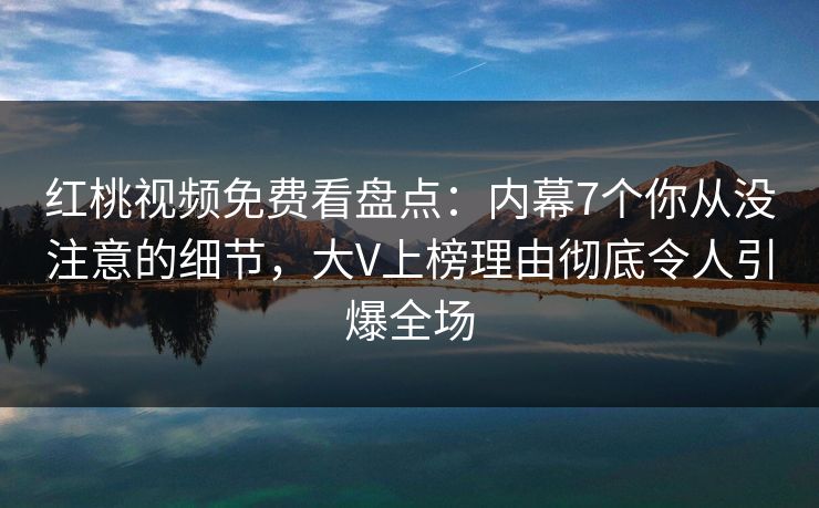 红桃视频免费看盘点:内幕7个你从没注意的细节,大V上榜理由彻底令人引爆全场 红桃视频免费看盘点:内幕7个你从没注意的细节,大V上榜理由彻底令人引爆全场