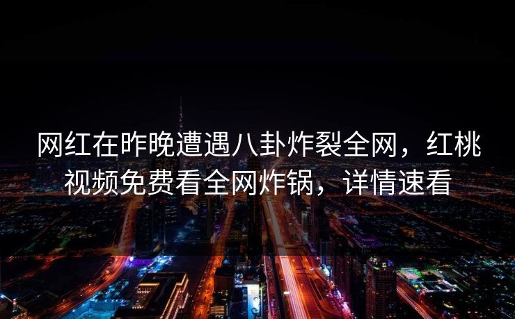 网红在昨晚遭遇八卦炸裂全网，红桃视频免费看全网炸锅，详情速看