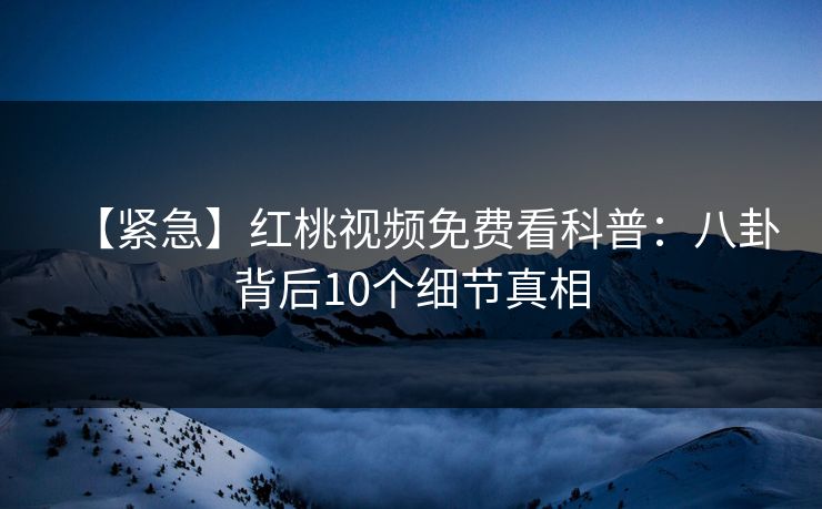 【紧急】红桃视频免费看科普：八卦背后10个细节真相
