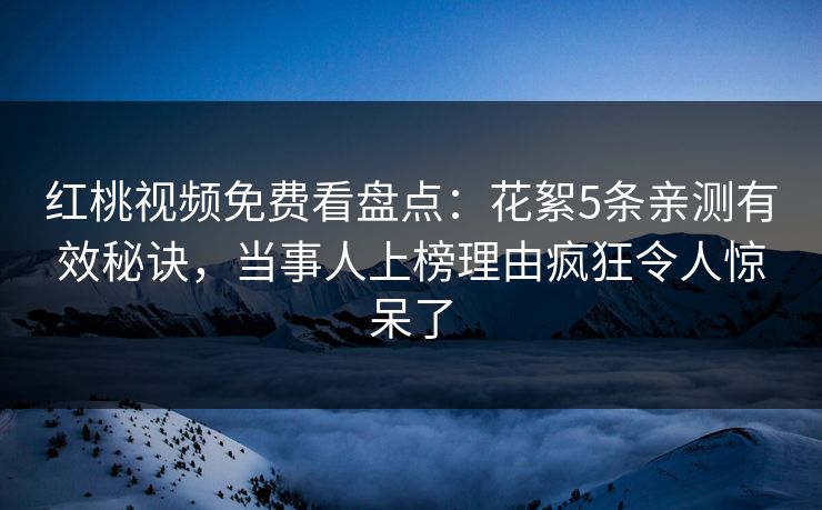 红桃视频免费看盘点：花絮5条亲测有效秘诀，当事人上榜理由疯狂令人惊呆了