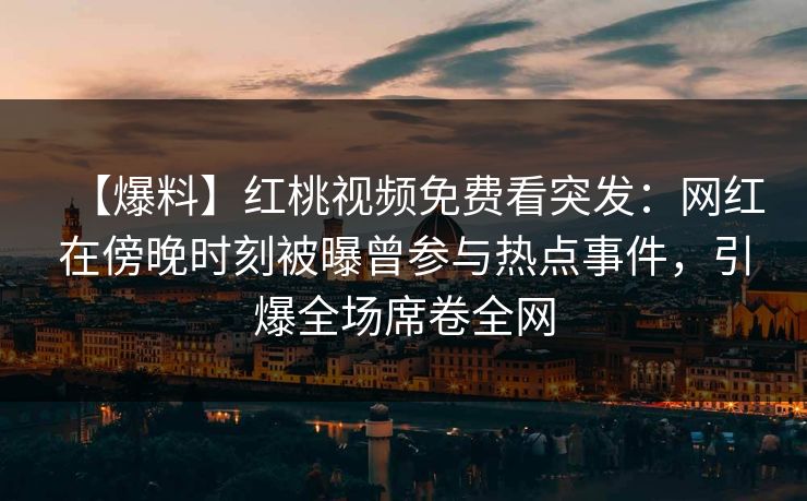 【爆料】红桃视频免费看突发：网红在傍晚时刻被曝曾参与热点事件，引爆全场席卷全网
