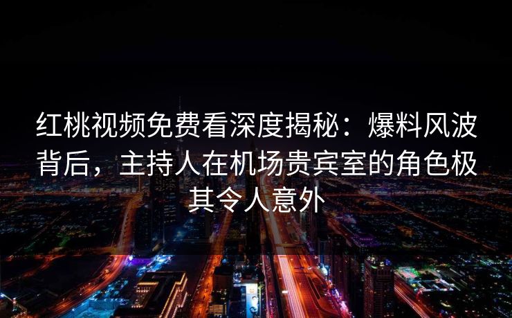 红桃视频免费看深度揭秘:爆料风波背后,主持人在机场贵宾室的角色极其令人意外 红桃视频免费看深度揭秘:爆料风波背后,主持人在机场贵宾室的角色极其令人意外