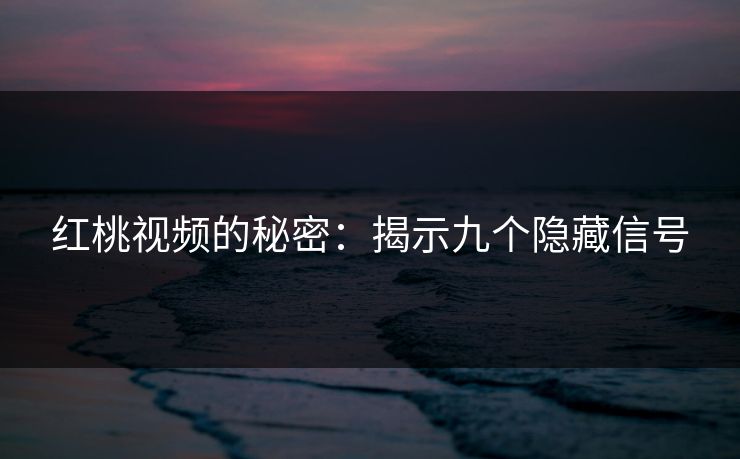 红桃视频的秘密：揭示九个隐藏信号