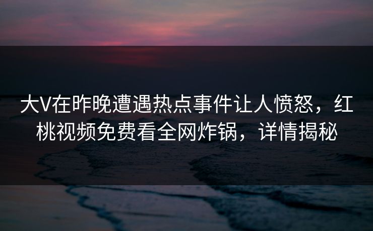 大V在昨晚遭遇热点事件让人愤怒,红桃视频免费看全网炸锅,详情揭秘 大V在昨晚遭遇热点事件让人愤怒,红桃视频免费看全网炸锅,详情揭秘
