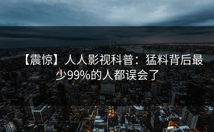【震惊】人人影视科普：猛料背后最少99%的人都误会了