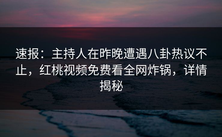 速报：主持人在昨晚遭遇八卦热议不止，红桃视频免费看全网炸锅，详情揭秘