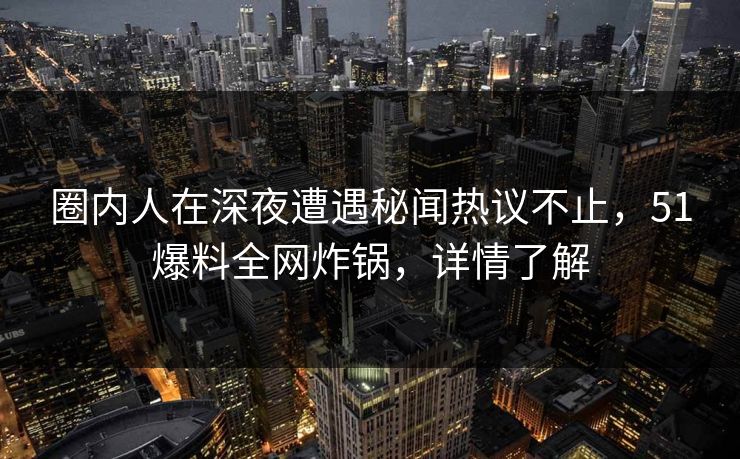 圈内人在深夜遭遇秘闻热议不止,51爆料全网炸锅,详情了解 圈内人在深夜遭遇秘闻热议不止,51爆料全网炸锅,详情了解