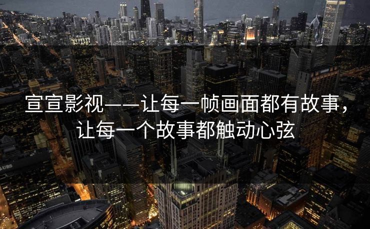 宣宣影视——让每一帧画面都有故事,让每一个故事都触动心弦 宣宣影视——让每一帧画面都有故事,让每一个故事都触动心弦