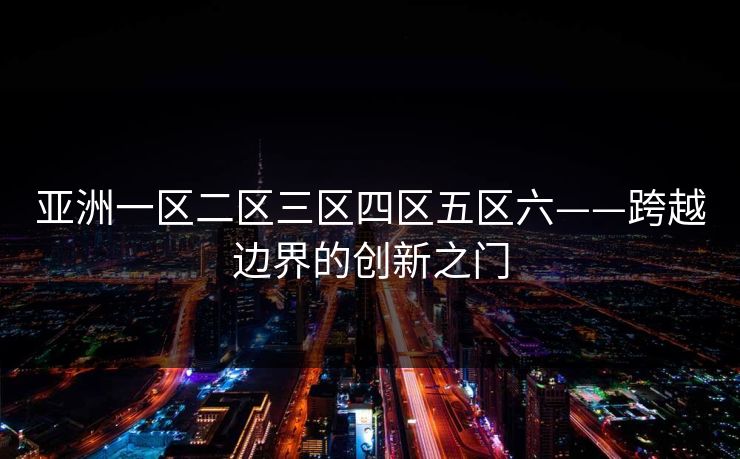 亚洲一区二区三区四区五区六——跨越边界的创新之门