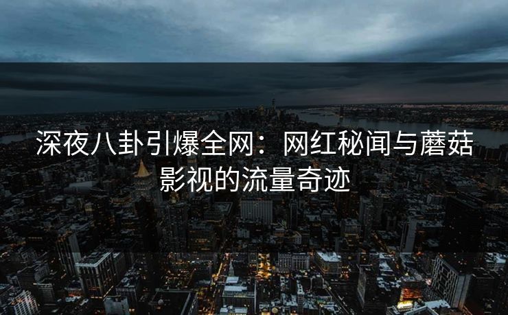 深夜八卦引爆全网：网红秘闻与蘑菇影视的流量奇迹